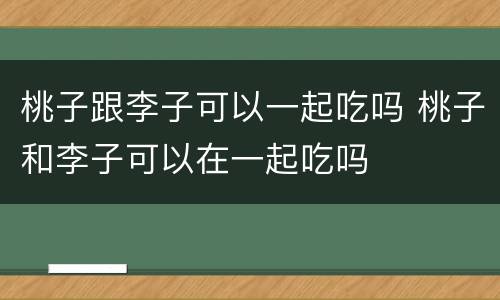 桃子跟李子可以一起吃吗 桃子和李子可以在一起吃吗