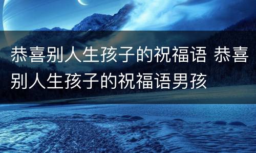 恭喜别人生孩子的祝福语 恭喜别人生孩子的祝福语男孩