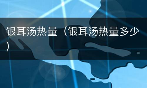 银耳汤热量（银耳汤热量多少）
