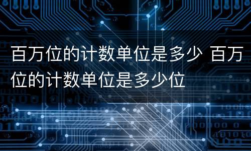 百万位的计数单位是多少 百万位的计数单位是多少位