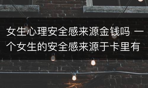 女生心理安全感来源金钱吗 一个女生的安全感来源于卡里有钱