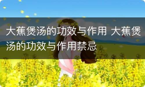 大蕉煲汤的功效与作用 大蕉煲汤的功效与作用禁忌