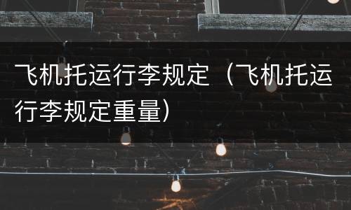 飞机托运行李规定（飞机托运行李规定重量）