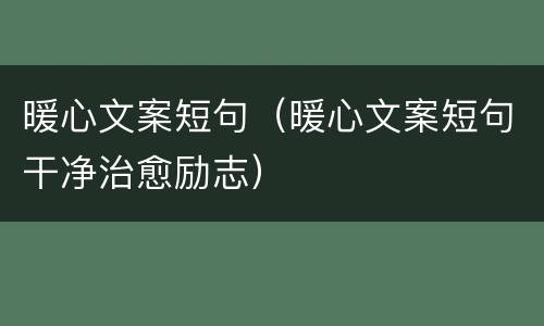 暖心文案短句（暖心文案短句干净治愈励志）