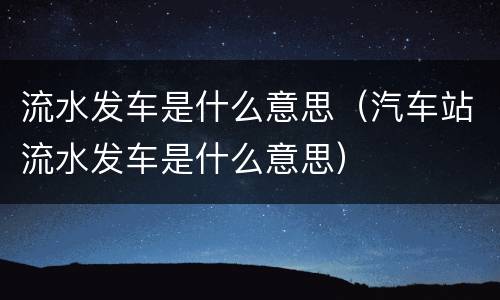 流水发车是什么意思（汽车站流水发车是什么意思）