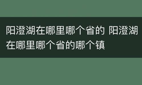 阳澄湖在哪里哪个省的 阳澄湖在哪里哪个省的哪个镇