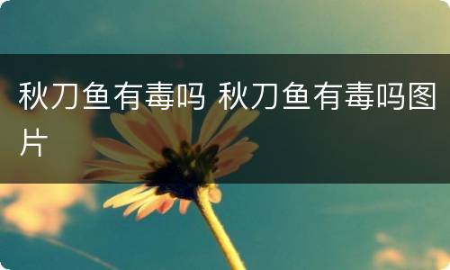 秋刀鱼有毒吗 秋刀鱼有毒吗图片
