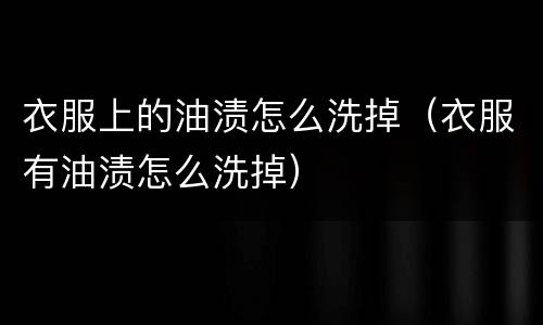 衣服上的油渍怎么洗掉（衣服有油渍怎么洗掉）