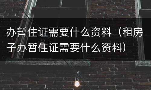 办暂住证需要什么资料（租房子办暂住证需要什么资料）