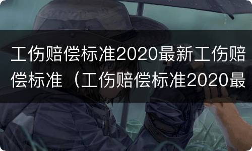 工伤赔偿标准2020最新工伤赔偿标准（工伤赔偿标准2020最新工伤赔偿标准浙江省）