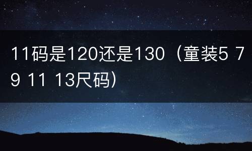 11码是120还是130（童装5 7 9 11 13尺码）