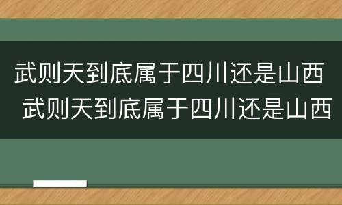 武则天到底属于四川还是山西 武则天到底属于四川还是山西的