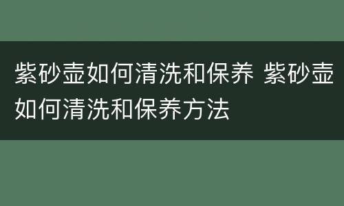 紫砂壶如何清洗和保养 紫砂壶如何清洗和保养方法