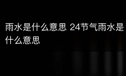 雨水是什么意思 24节气雨水是什么意思