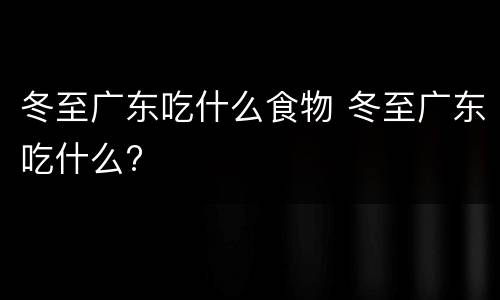 冬至广东吃什么食物 冬至广东吃什么?