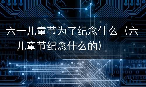 六一儿童节为了纪念什么（六一儿童节纪念什么的）