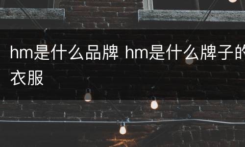 hm是什么品牌 hm是什么牌子的衣服