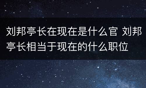 刘邦亭长在现在是什么官 刘邦亭长相当于现在的什么职位