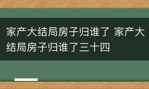 家产大结局房子归谁了 家产大结局房子归谁了三十四