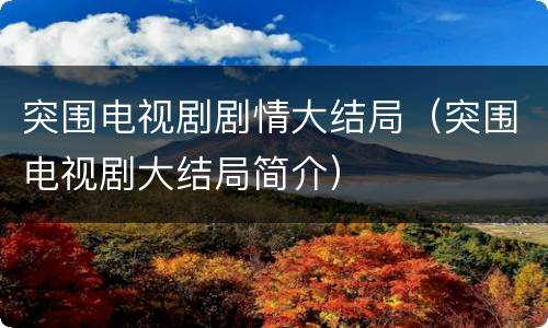 突围电视剧剧情大结局（突围电视剧大结局简介）