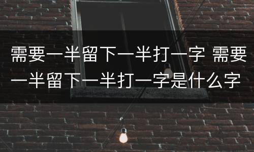 需要一半留下一半打一字 需要一半留下一半打一字是什么字