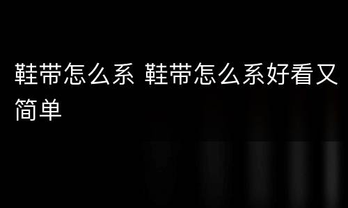 鞋带怎么系 鞋带怎么系好看又简单