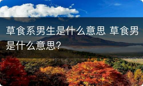 草食系男生是什么意思 草食男是什么意思?