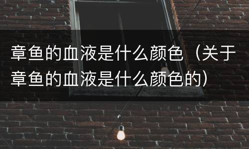 章鱼的血液是什么颜色（关于章鱼的血液是什么颜色的）