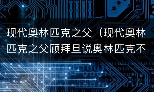 现代奥林匹克之父（现代奥林匹克之父顾拜旦说奥林匹克不是一场竞赛）