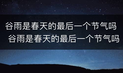 谷雨是春天的最后一个节气吗 谷雨是春天的最后一个节气吗对吗