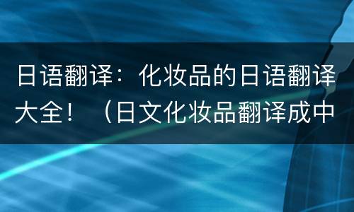 日语翻译：化妆品的日语翻译大全！（日文化妆品翻译成中文）