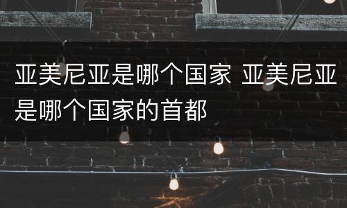 亚美尼亚是哪个国家 亚美尼亚是哪个国家的首都