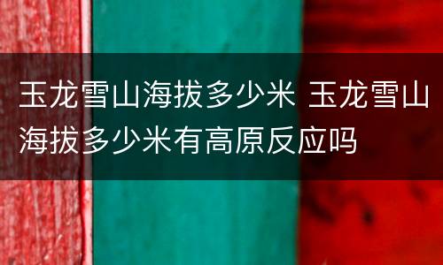 玉龙雪山海拔多少米 玉龙雪山海拔多少米有高原反应吗