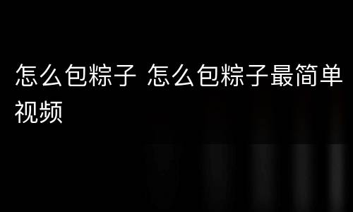 怎么包粽子 怎么包粽子最简单视频