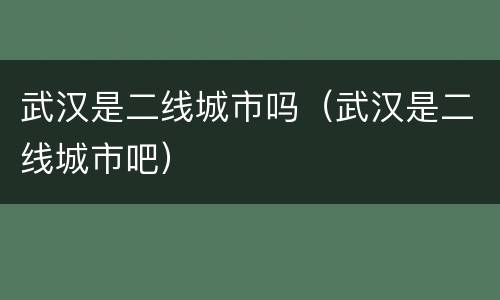 武汉是二线城市吗（武汉是二线城市吧）