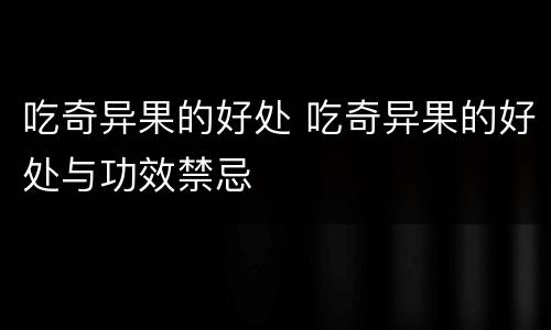 吃奇异果的好处 吃奇异果的好处与功效禁忌