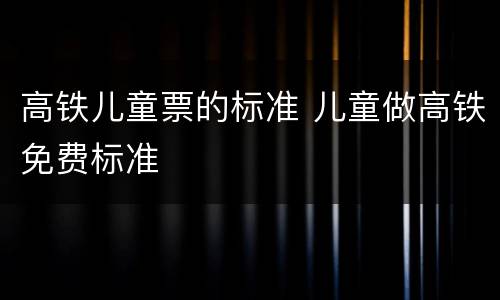 高铁儿童票的标准 儿童做高铁免费标准