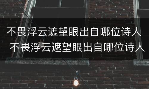 不畏浮云遮望眼出自哪位诗人 不畏浮云遮望眼出自哪位诗人?____