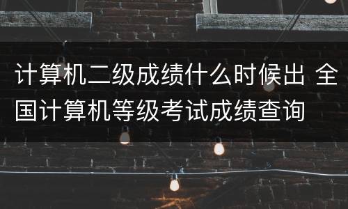 计算机二级成绩什么时候出 全国计算机等级考试成绩查询