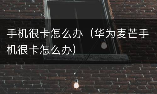 手机很卡怎么办（华为麦芒手机很卡怎么办）