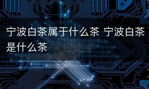 宁波白茶属于什么茶 宁波白茶是什么茶