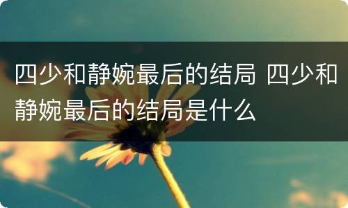 四少和静婉最后的结局 四少和静婉最后的结局是什么