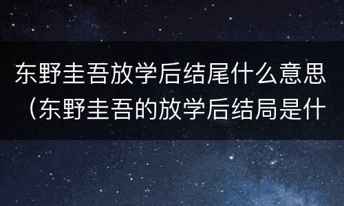 东野圭吾放学后结尾什么意思（东野圭吾的放学后结局是什么意思）