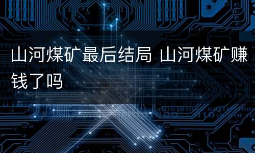 山河煤矿最后结局 山河煤矿赚钱了吗