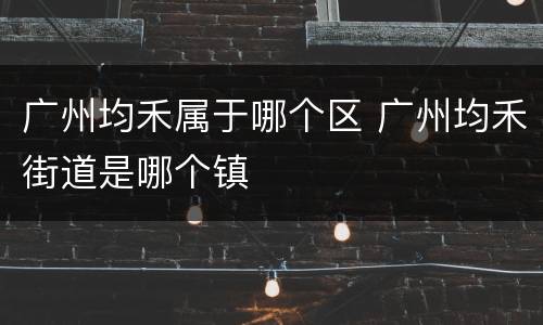 广州均禾属于哪个区 广州均禾街道是哪个镇