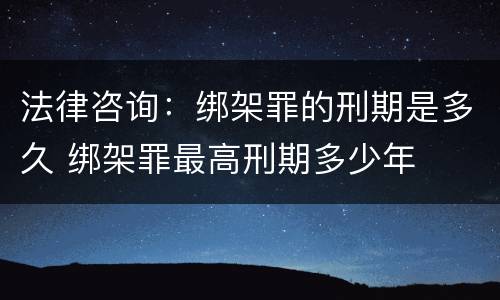 法律咨询：绑架罪的刑期是多久 绑架罪最高刑期多少年