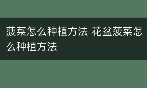 菠菜怎么种植方法 花盆菠菜怎么种植方法