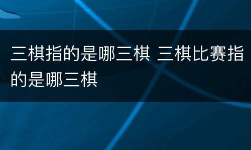 三棋指的是哪三棋 三棋比赛指的是哪三棋