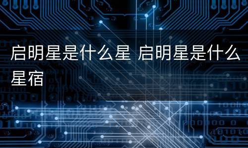 启明星是什么星 启明星是什么星宿