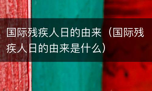 国际残疾人日的由来（国际残疾人日的由来是什么）